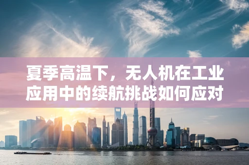 夏季高温下，无人机在工业应用中的续航挑战如何应对？