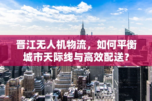 晋江无人机物流，如何平衡城市天际线与高效配送？