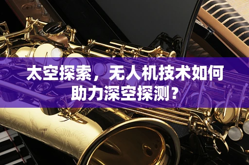 太空探索，无人机技术如何助力深空探测？
