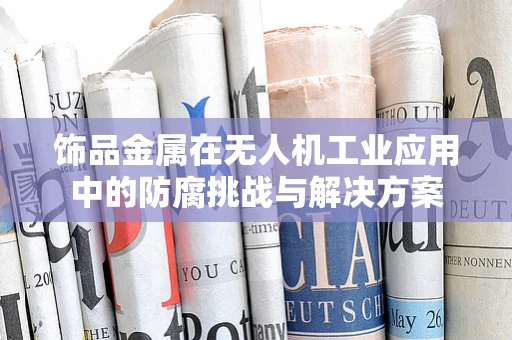 饰品金属在无人机工业应用中的防腐挑战与解决方案
