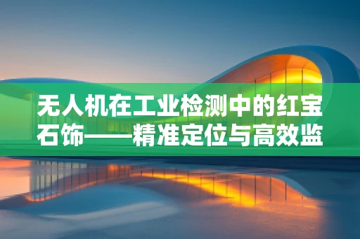 无人机在工业检测中的红宝石饰——精准定位与高效监测的奥秘