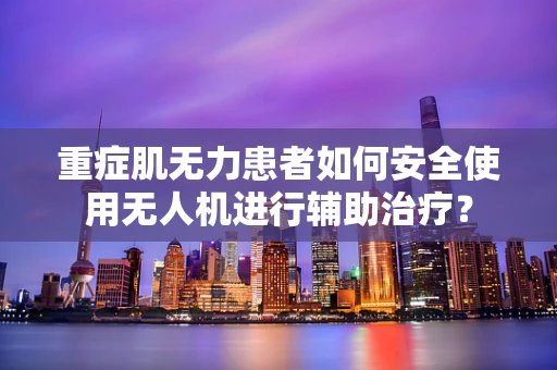 重症肌无力患者如何安全使用无人机进行辅助治疗？