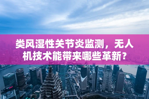 类风湿性关节炎监测，无人机技术能带来哪些革新？