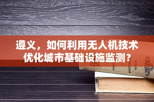 遵义，如何利用无人机技术优化城市基础设施监测？