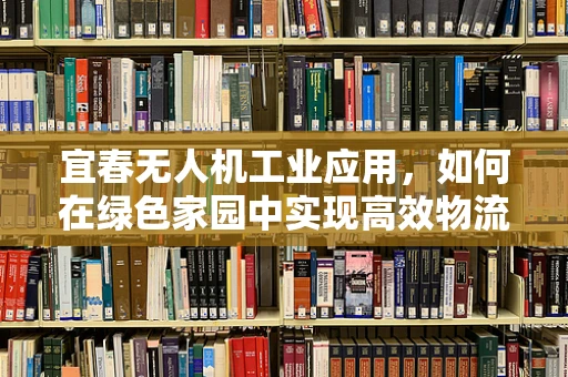 宜春无人机工业应用，如何在绿色家园中实现高效物流？