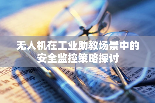无人机在工业助教场景中的安全监控策略探讨