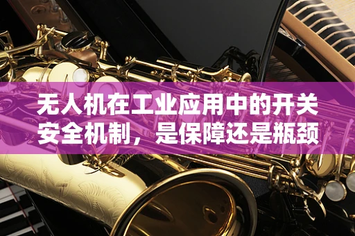 无人机在工业应用中的开关安全机制，是保障还是瓶颈？