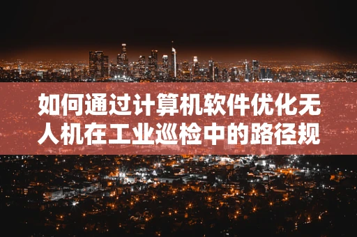 如何通过计算机软件优化无人机在工业巡检中的路径规划？