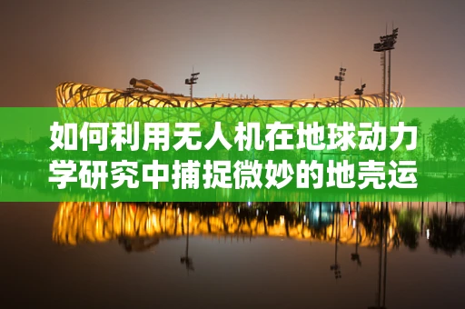 如何利用无人机在地球动力学研究中捕捉微妙的地壳运动？