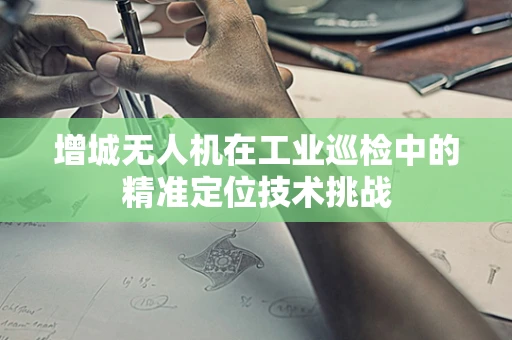增城无人机在工业巡检中的精准定位技术挑战
