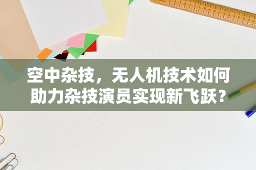 空中杂技，无人机技术如何助力杂技演员实现新飞跃？