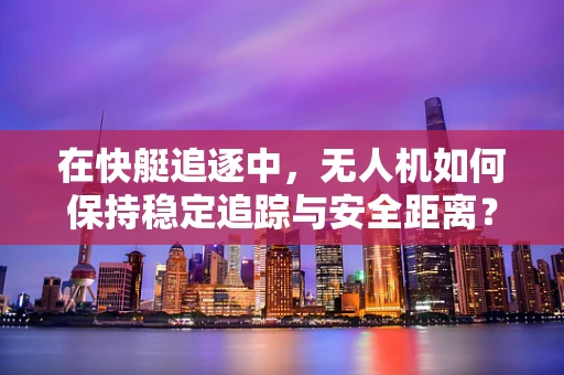 在快艇追逐中，无人机如何保持稳定追踪与安全距离？