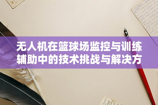 无人机在篮球场监控与训练辅助中的技术挑战与解决方案