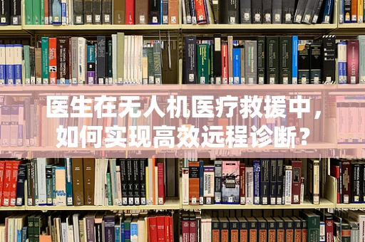 医生在无人机医疗救援中，如何实现高效远程诊断？
