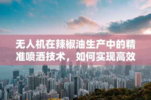 无人机在辣椒油生产中的精准喷洒技术，如何实现高效、均匀的喷洒？
