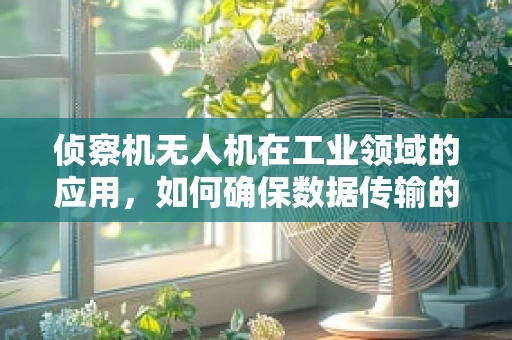 侦察机无人机在工业领域的应用，如何确保数据传输的实时性与安全性？