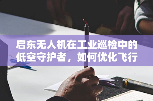 启东无人机在工业巡检中的低空守护者，如何优化飞行路径以提升效率？