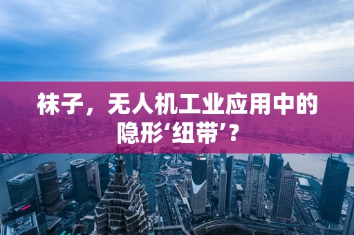 袜子，无人机工业应用中的隐形‘纽带’？