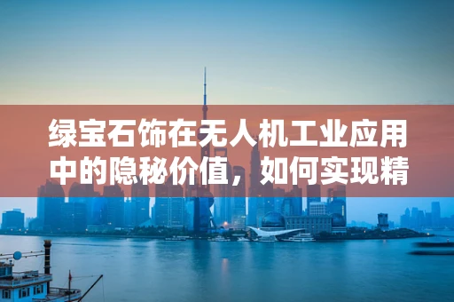 绿宝石饰在无人机工业应用中的隐秘价值，如何实现精准定位与安全防护？