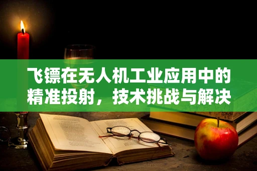 飞镖在无人机工业应用中的精准投射，技术挑战与解决方案