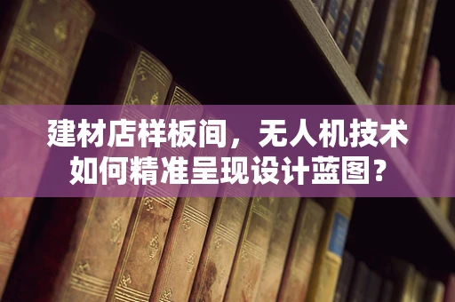 建材店样板间，无人机技术如何精准呈现设计蓝图？