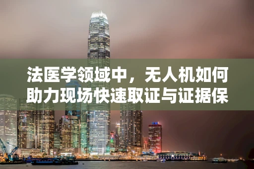法医学领域中，无人机如何助力现场快速取证与证据保存？