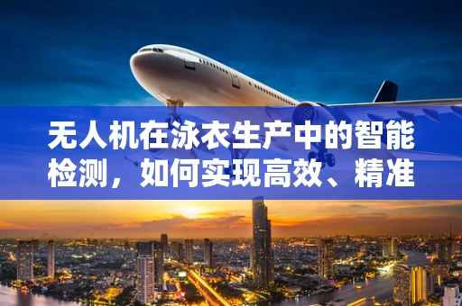 无人机在泳衣生产中的智能检测，如何实现高效、精准的泳衣缺陷识别？