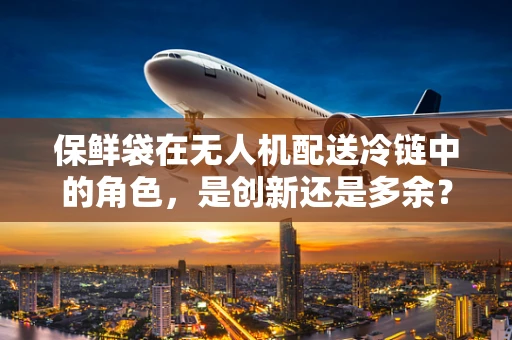 保鲜袋在无人机配送冷链中的角色，是创新还是多余？