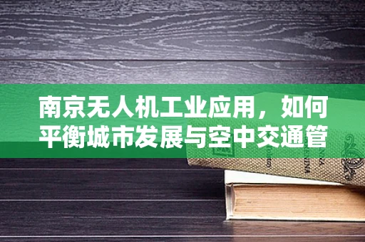 南京无人机工业应用，如何平衡城市发展与空中交通管理？