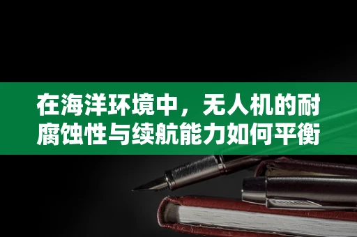在海洋环境中，无人机的耐腐蚀性与续航能力如何平衡？