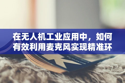 在无人机工业应用中，如何有效利用麦克风实现精准环境监测？