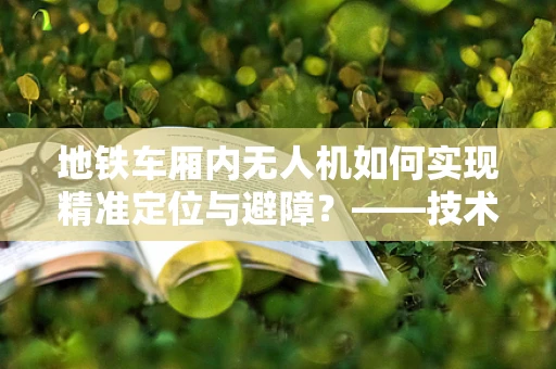 地铁车厢内无人机如何实现精准定位与避障？——技术难题与解决方案