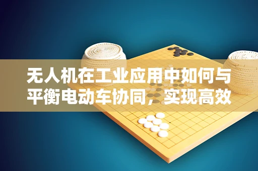 无人机在工业应用中如何与平衡电动车协同，实现高效物流？