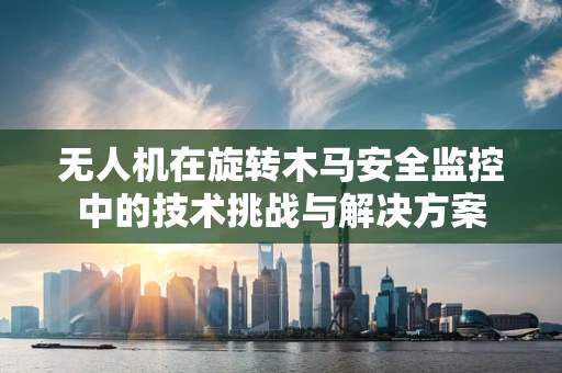 无人机在旋转木马安全监控中的技术挑战与解决方案