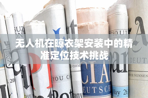 无人机在晾衣架安装中的精准定位技术挑战