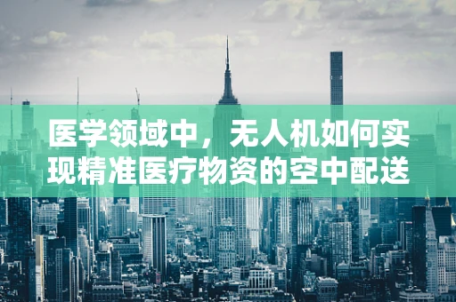 医学领域中，无人机如何实现精准医疗物资的空中配送？
