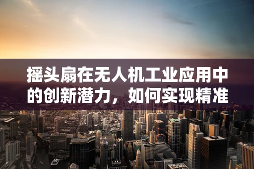摇头扇在无人机工业应用中的创新潜力，如何实现精准气流控制？