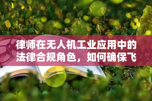 律师在无人机工业应用中的法律合规角色，如何确保飞行安全与合法？
