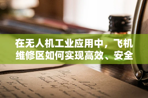 在无人机工业应用中，飞机维修区如何实现高效、安全的维护？