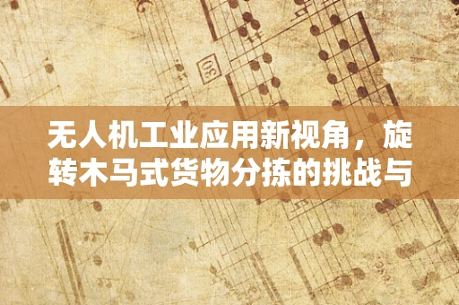 无人机工业应用新视角，旋转木马式货物分拣的挑战与解决方案