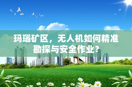 玛瑙矿区，无人机如何精准勘探与安全作业？