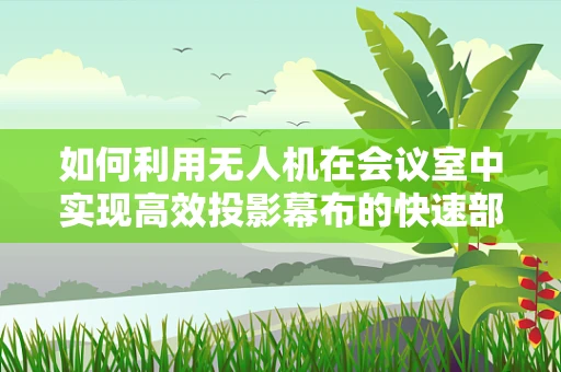 如何利用无人机在会议室中实现高效投影幕布的快速部署？