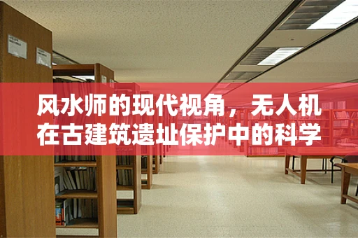 风水师的现代视角，无人机在古建筑遗址保护中的科学布局