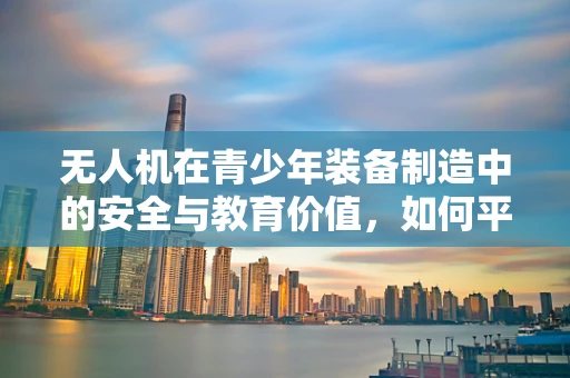 无人机在青少年装备制造中的安全与教育价值，如何平衡？