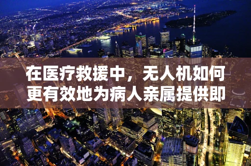 在医疗救援中，无人机如何更有效地为病人亲属提供即时信息传递？