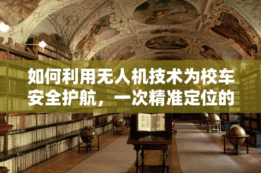 如何利用无人机技术为校车安全护航，一次精准定位的挑战与解决方案？