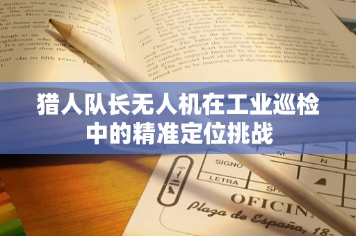 猎人队长无人机在工业巡检中的精准定位挑战
