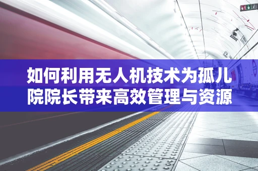 如何利用无人机技术为孤儿院院长带来高效管理与资源优化？