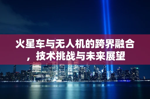 火星车与无人机的跨界融合，技术挑战与未来展望
