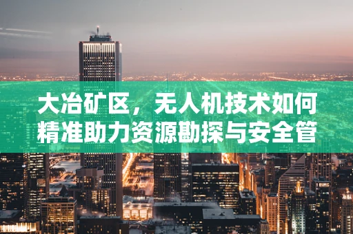 大冶矿区，无人机技术如何精准助力资源勘探与安全管理？